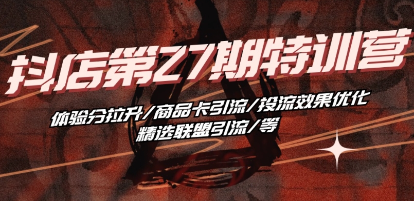 抖音小店·第27期特训营 体验分拉升/商品卡引流/投流效果优化/精选联盟引流/等-灵动共创