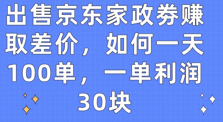 出售京东家政劵赚取差价，如何一天100单，一单利润30块【揭秘】-灵动共创