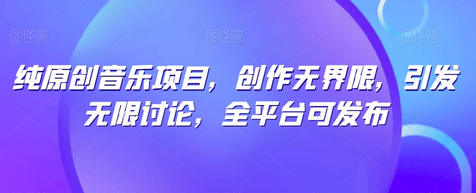 纯原创音乐项目，创作无界限，引发无限讨论，全平台可发布【揭秘】-灵动共创
