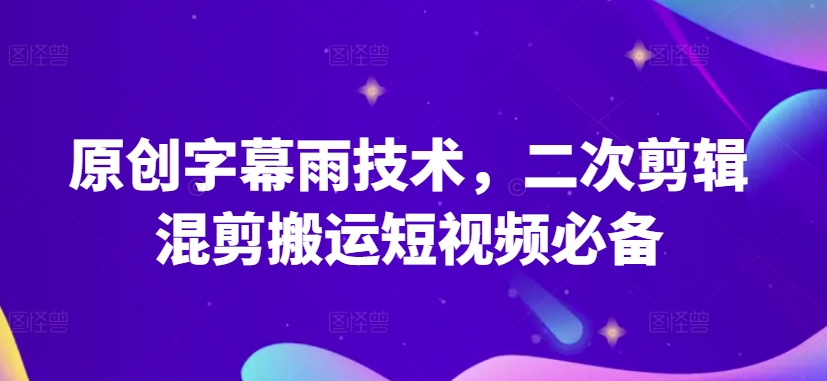 原创字幕雨技术，二次剪辑混剪搬运短视频必备【揭秘】-灵动共创