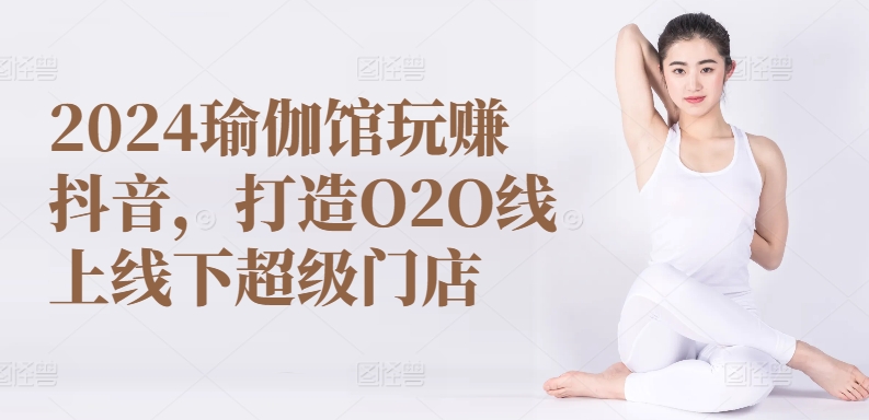 2024瑜伽馆玩赚抖音，打造O2O线上线下超级门店-灵动共创