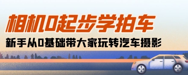 相机0起步学拍车：新手从0基础带大家玩转汽车摄影(18节课)-灵动共创