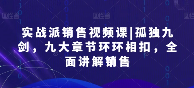 实战派销售视频课|孤独九剑，九大章节环环相扣，全面讲解销售-灵动共创