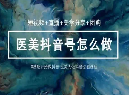 玩转医美抖音短视频与直播，36堂网课学逻辑(短视频+直播+美学分享+团购)-灵动共创