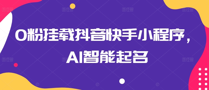 0粉挂载抖音快手小程序，AI智能起名-灵动共创