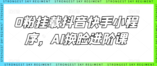 0粉挂载抖音快手小程序，AI换脸进阶课-灵动共创