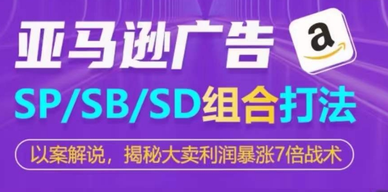 亚马逊SP/SB/SD广告组合打法，揭秘大卖利润暴涨7倍战术-灵动共创