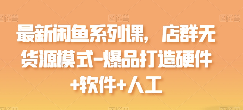 最新闲鱼系列课，店群无货源模式-爆品打造硬件+软件+人工-灵动共创