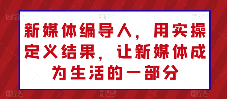 新媒体编导人，用实操定义结果，让新媒体成为生活的一部分-灵动共创