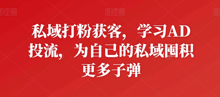 私域打粉获客，学习AD投流，为自己的私域囤积更多子弹-灵动共创
