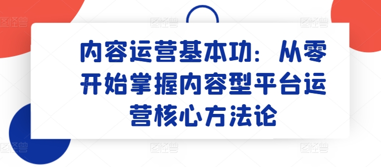 内容运营基本功：从零开始掌握内容型平台运营核心方法论-灵动共创