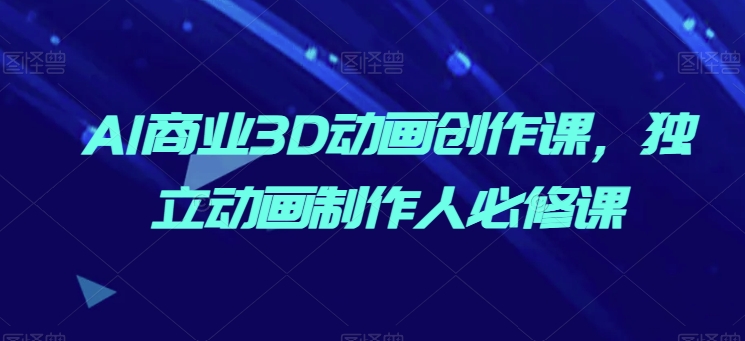 AI商业3D动画创作课，独立动画制作人必修课-灵动共创