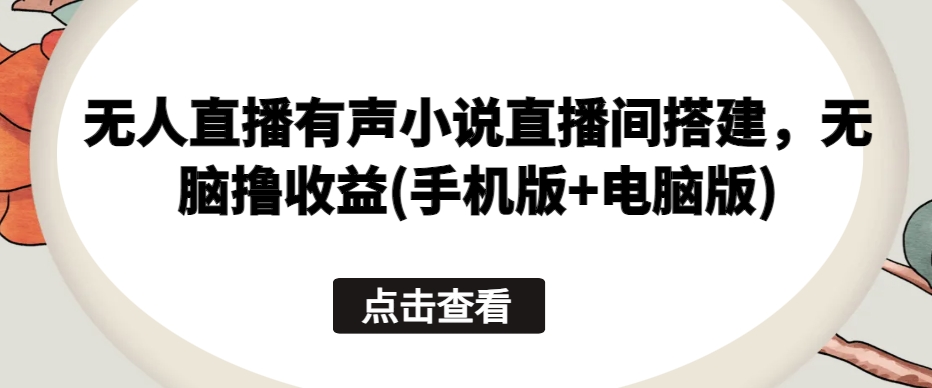 无人直播有声小说直播间搭建，无脑撸收益(手机版+电脑版)-灵动共创