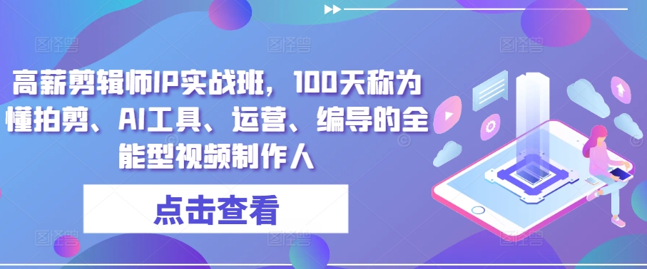 高薪剪辑师IP实战班，100天称为懂拍剪、AI工具、运营、编导的全能型视频制作人-灵动共创