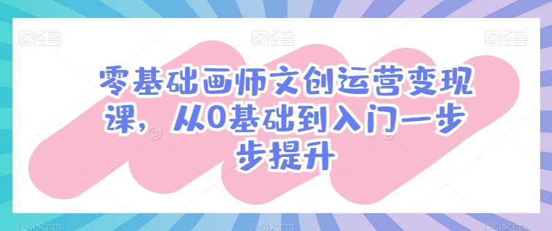 零基础画师文创运营变现课，从0基础到入门一步步提升-灵动共创