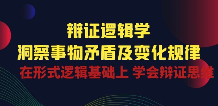 辩证 逻辑学 | 洞察 事物矛盾及变化规律 在形式逻辑基础上 学会辩证思维-灵动共创