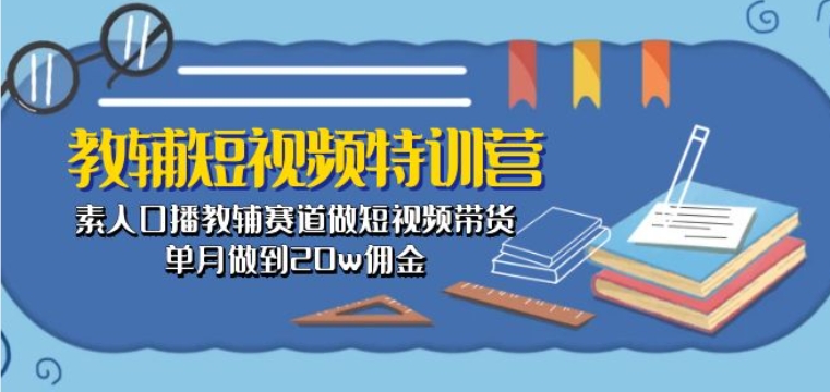 教辅短视频特训营： 素人口播教辅赛道做短视频带货，单月做到20w佣金-灵动共创
