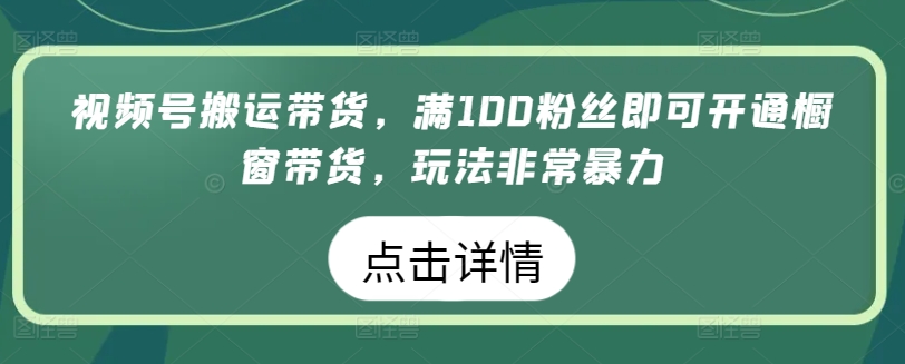视频号搬运带货，满100粉丝即可开通橱窗带货，玩法非常暴力【揭秘】-灵动共创