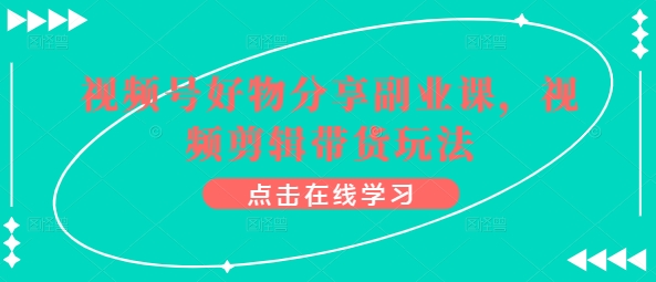 视频号好物分享副业课，视频剪辑带货玩法-灵动共创