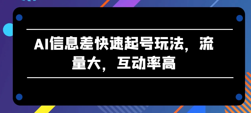 AI信息差快速起号玩法，流量大，互动率高【揭秘】-灵动共创