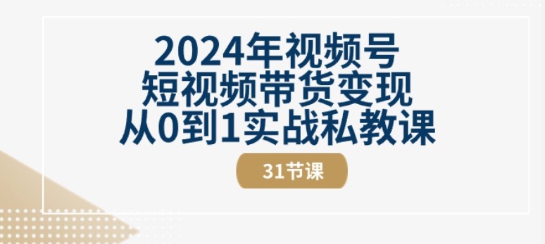 2024年视频号短视频带货变现从0到1实战私教课(31节视频课)-灵动共创