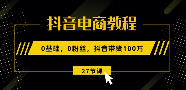 抖音电商教程：0基础，0粉丝，抖音带货100w(27节视频课)-灵动共创