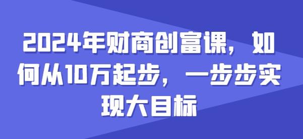 2024年财商创富课，如何从10w起步，一步步实现大目标-灵动共创