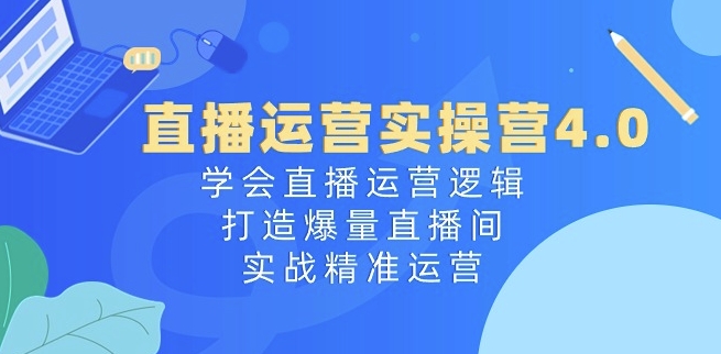 直播运营实操营4.0：学会直播运营逻辑，打造爆量直播间，实战精准运营-灵动共创