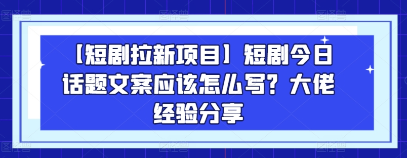 【短剧拉新项目】短剧今日话题文案应该怎么写？大佬经验分享-灵动共创