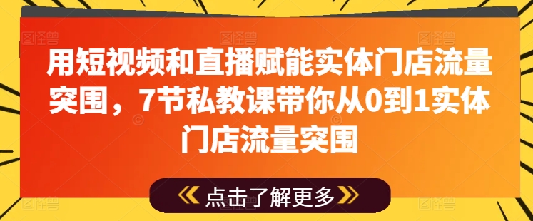 用短视频和直播赋能实体门店流量突围，7节私教课带你从0到1实体门店流量突围-灵动共创