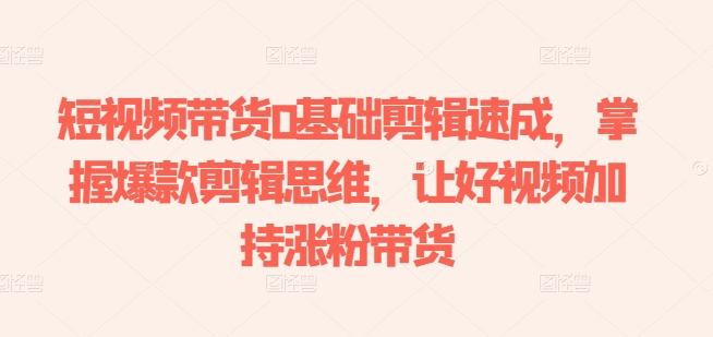 短视频带货0基础剪辑速成，掌握爆款剪辑思维，让好视频加持涨粉带货-灵动共创