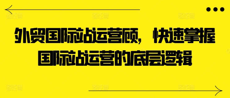 外贸国际站运营顾问，快速掌握国际站运营的底层逻辑-灵动共创