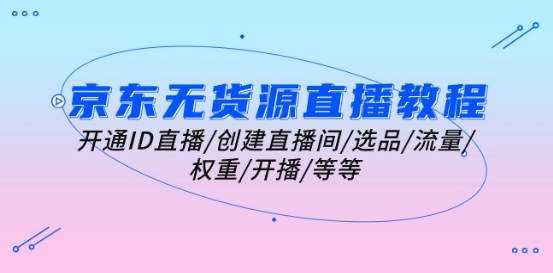 京东无货源直播教程：开通ID直播/创建直播间/选品/流量/权重/开播/等等-灵动共创