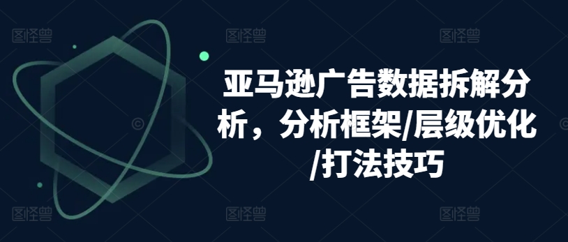 亚马逊广告数据拆解分析，分析框架/层级优化/打法技巧-灵动共创