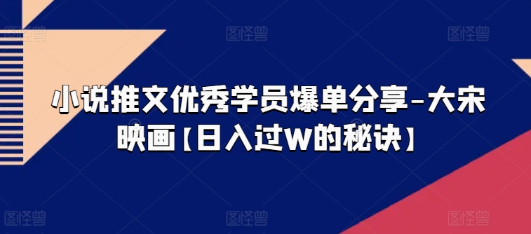 小说推文优秀学员爆单分享-大宋映画【日入过W的秘诀】-灵动共创