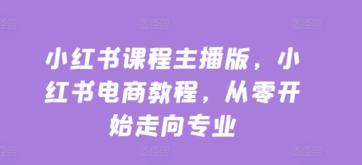 小红书课程主播版，小红书电商教程，从零开始走向专业-灵动共创