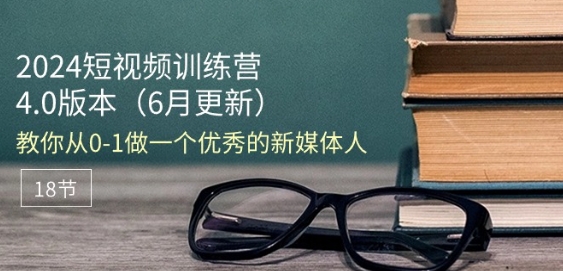 2024短视频训练营-6月4.0版本：教你从0-1做一个优秀的新媒体人(18节)-灵动共创
