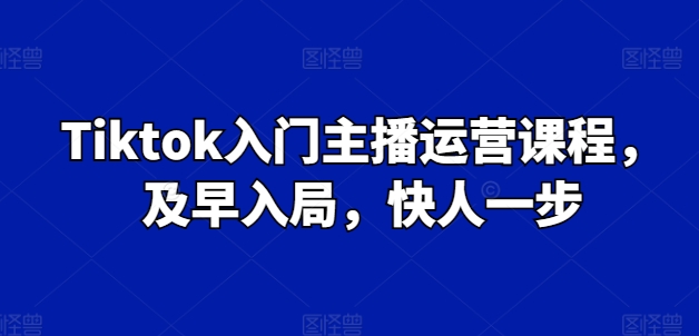 Tiktok入门主播运营课程，及早入局，快人一步-灵动共创