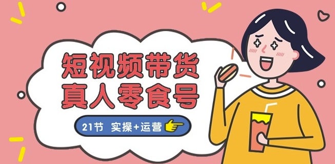 短视频带货&真人零食号：更全面的零食带货教程：21节 实操+运营-灵动共创