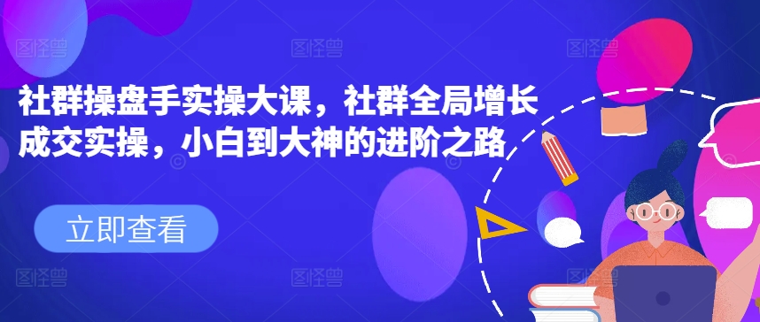 社群操盘手实操大课，社群全局增长成交实操，小白到大神的进阶之路-灵动共创