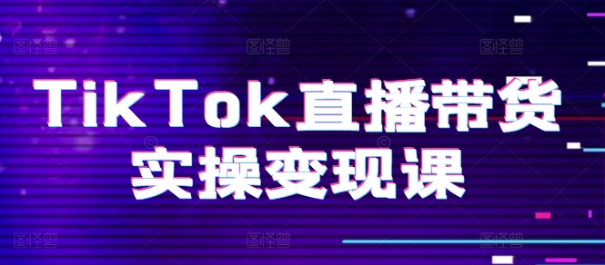 TikTok直播带货实操变现课：系统起号、科学复盘、变现链路、直播配置、小店操作流程、团队搭建等。-灵动共创