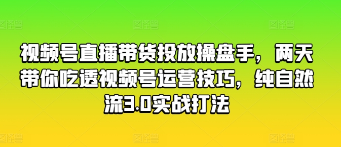 视频号直播带货投放操盘手，两天带你吃透视频号运营技巧，纯自然流3.0实战打法-灵动共创