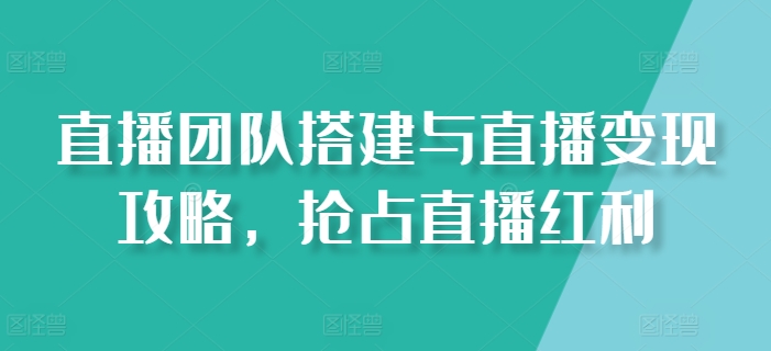 直播团队搭建与直播变现攻略，抢占直播红利-灵动共创