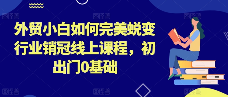 外贸小白如何完美蜕变行业销冠线上课程，初出门0基础-灵动共创