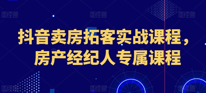 抖音卖房拓客实战课程，房产经纪人专属课程-灵动共创