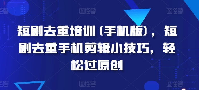 短剧去重培训(手机版)，短剧去重手机剪辑小技巧，轻松过原创-灵动共创