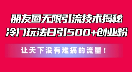 朋友圈无限引流技术，一个冷门玩法日引500+创业粉，让天下没有难搞的流量【揭秘】-灵动共创