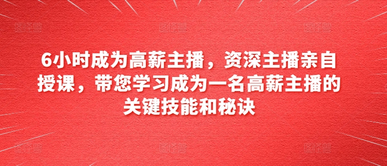 6小时成为高薪主播，资深主播亲自授课，带您学习成为一名高薪主播的关键技能和秘诀-灵动共创