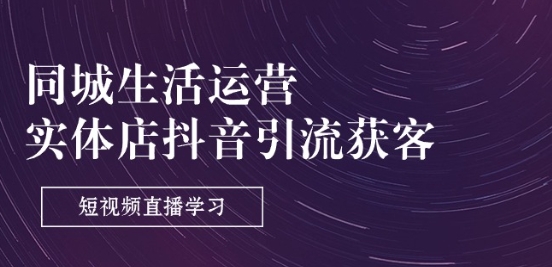 同城生活运营-实体店抖音引流获客：短视频直播学习(9节课)-灵动共创