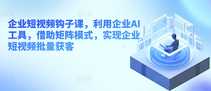 企业短视频钩子课，利用企业AI工具，借助矩阵模式，实现企业短视频批量获客-灵动共创